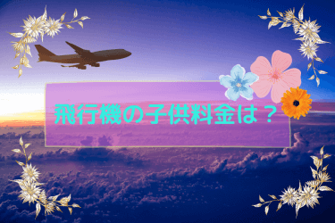 飛行機の子供料金は何歳まで利用できる？料金・年齢区分を徹底解説！