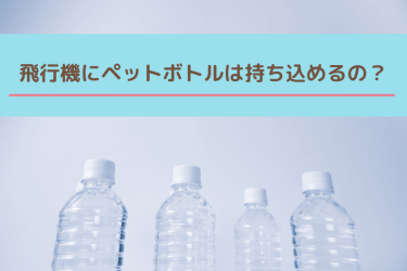 飛行機にペットボトルは持ち込める？【国内線はOK！国際線はNG！】