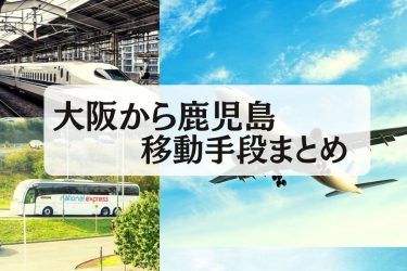 【2024年最新】大阪から鹿児島の移動手段まとめ｜新幹線・飛行機・深夜バス・フェリーの値段と所要時間を徹底比較！