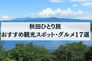 【2024年4月最新】秋田ひとり旅におすすめの観光スポット・グルメ17選を紹介！