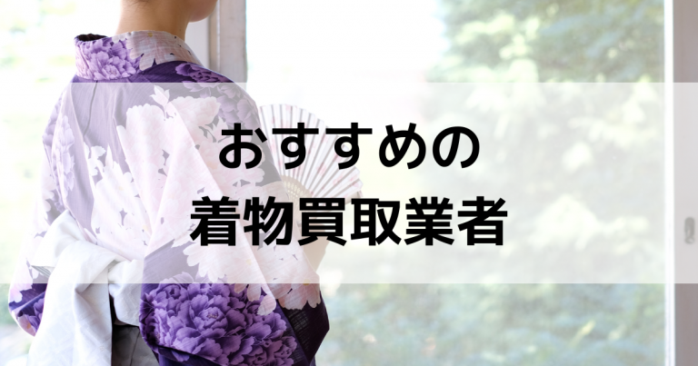 着物買取おすすめ人気ランキング【2025年1月】高く売るならどこがいい？
