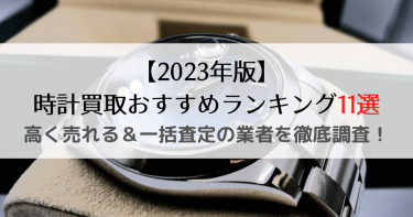 【2023年版】時計買取おすすめランキング11選｜高く売れる＆一括査定の業者を徹底調査