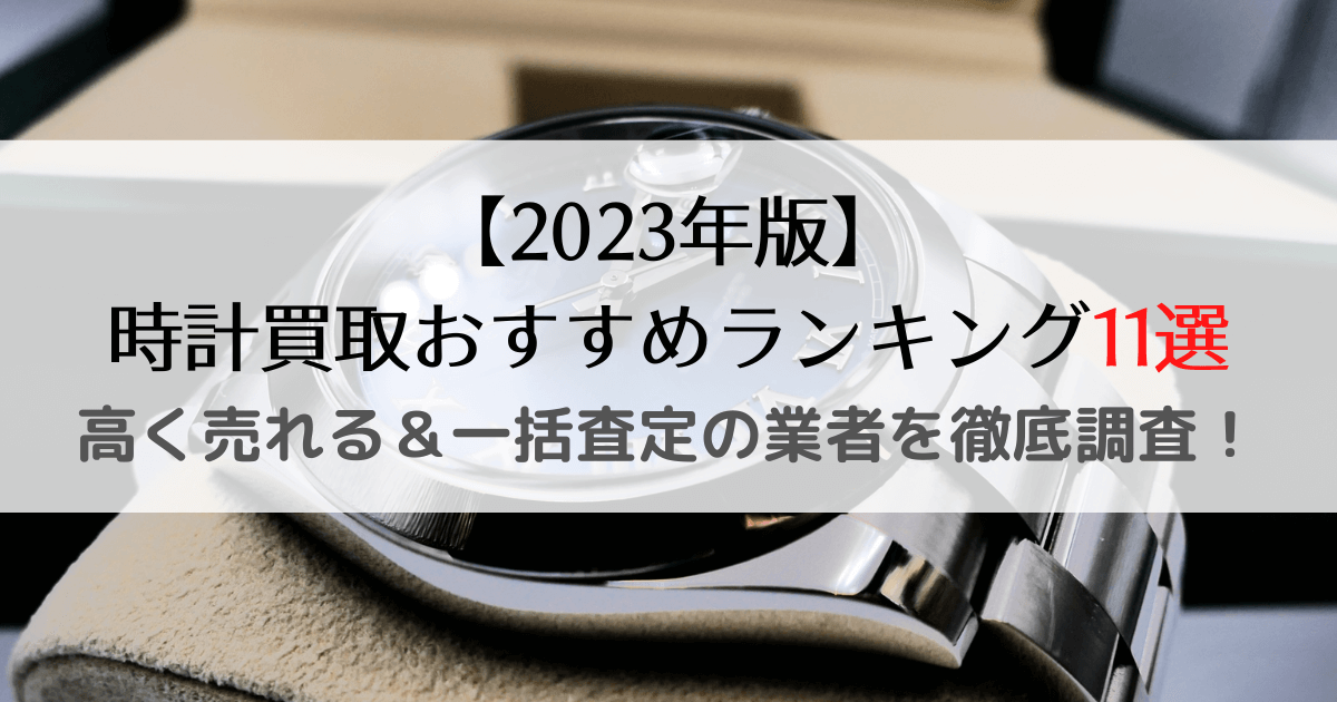 時計買取おすすめランキング12選【2023年12月】高く売れる＆一括査定の