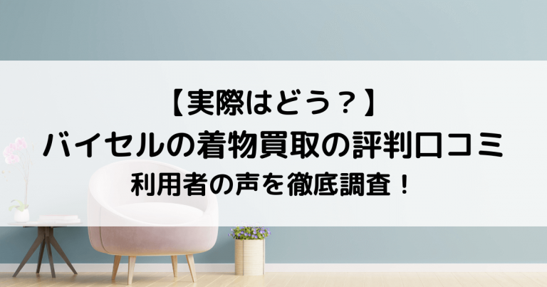 【実際はどう？】 バイセルの着物買取の評判口コミ 利用者の声を徹底調査！