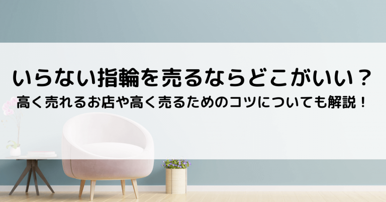 いらない指輪を売るならどこがいい？｜高く売れるお店や高く売るためのコツについても解説！