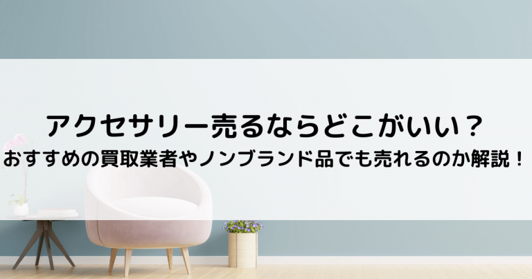 アクセサリー売るならどこがいい？おすすめの買取業者やノンブランド品でも売れるのか解説！