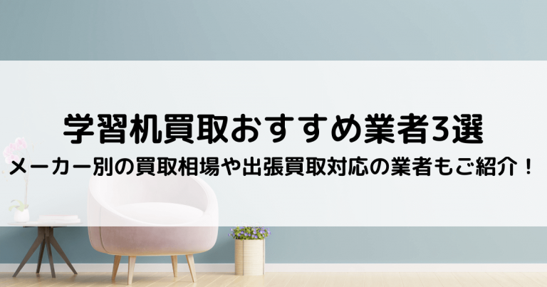 学習机買取おすすめ業者3選｜メーカー別の買取相場や出張買取対応の業者もご紹介！