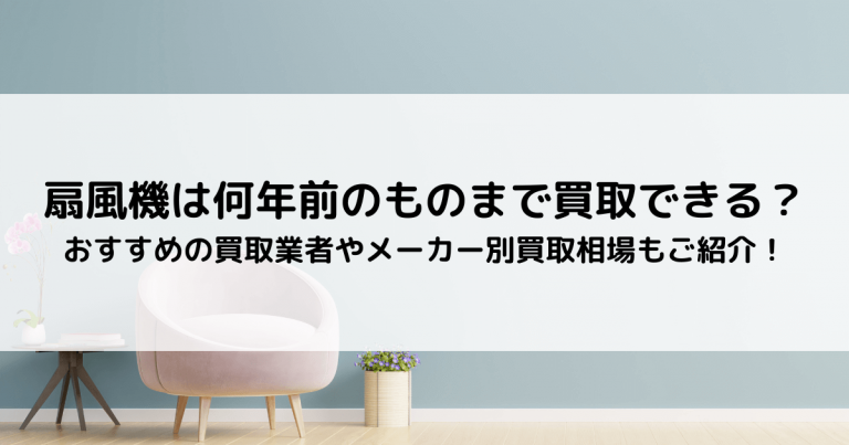 扇風機の買取は何年前のまで？｜おすすめの買取業者やメーカー別買取