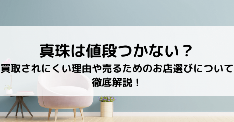 真珠は値段つかない？｜買取されにくい理由や売るためのお店選びについて徹底解説！