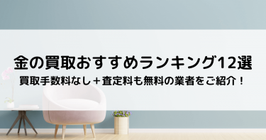 金の買取おすすめランキング12選｜買取手数料なしで査定料も無料の業者をご紹介！