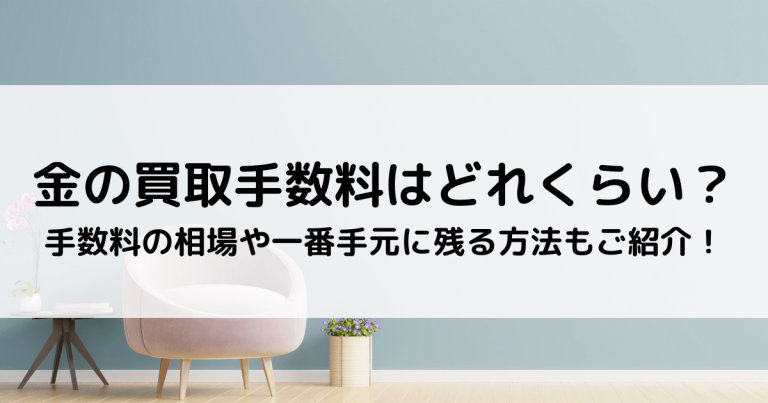 金の買取手数料はどれくらい？｜手数料の相場や一番手元に残る方法もご紹介！