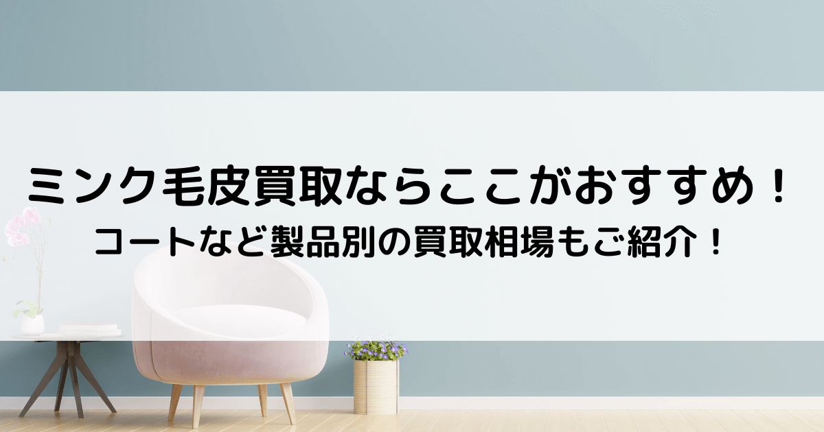 ミンク毛皮買取ならここがおすすめ！コートなど製品別の買取相場もご 