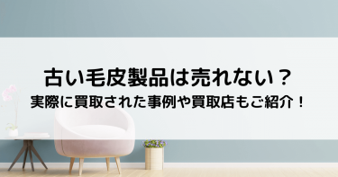 古い毛皮製品は売れない？実際に買取された事例や買取店もご紹介！