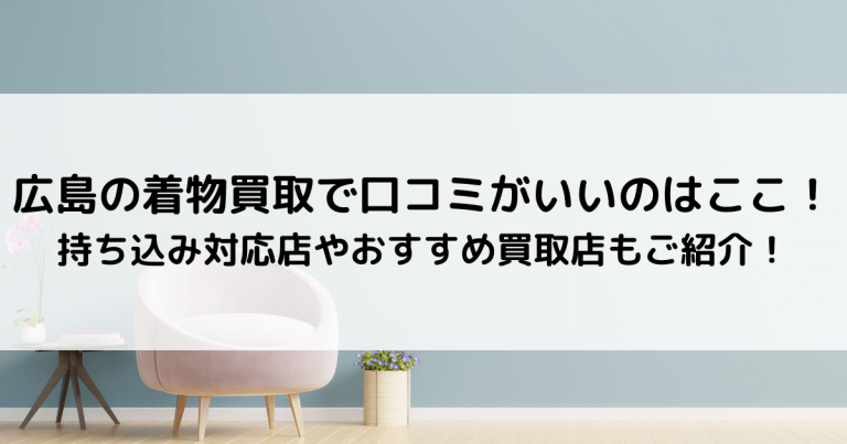 広島の着物買取で口コミがいいのはここ！持ち込み対応店やおすすめ買取店もご紹介！