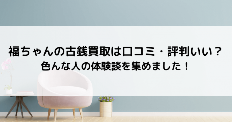 福ちゃんの古銭買取は口コミ・評判いい？色んな人の体験談を集めました！