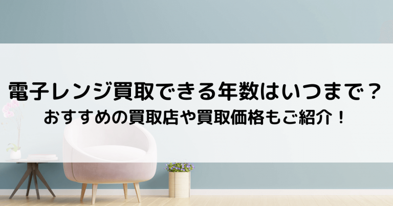 電子レンジ買取できる年数はいつまで？おすすめの買取店や買取価格もご紹介！