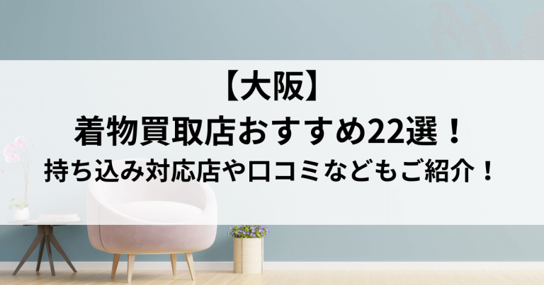 【大阪】着物買取店おすすめ22選！持ち込み対応店や口コミなどもご紹介！