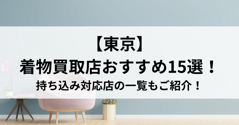 【東京】着物買取店おすすめ15選！持ち込み対応店の一覧もご紹介！