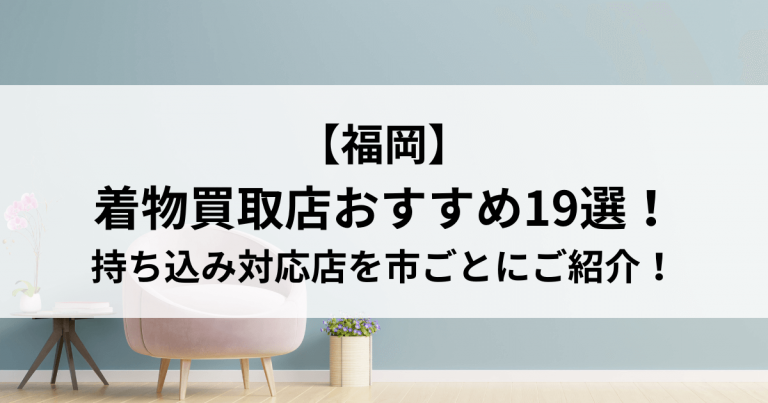 【福岡】着物買取店おすすめ19選！持ち込み対応店を市ごとにご紹介！