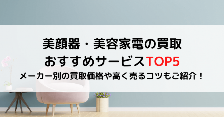 美顔器・美容家電の買取おすすめサービスTOP5｜メーカー別の買取価格や高く売るコツもご紹介！