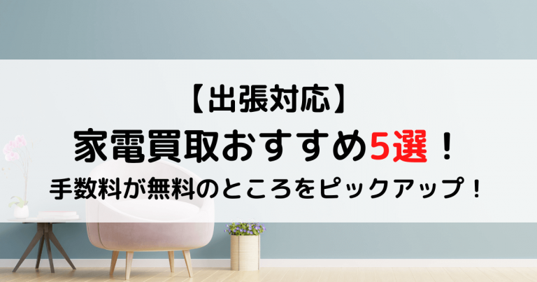 【出張対応】家電買取おすすめ5選！手数料が無料のところをピックアップ！