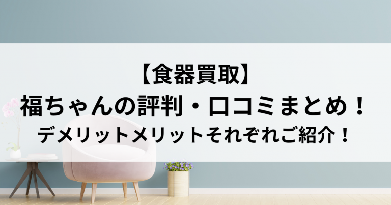 【食器買取】福ちゃんの評判・口コミまとめ！デメリットメリットそれぞれご紹介！