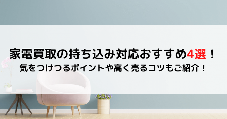 家電買取の持ち込み対応おすすめ4選！気をつけつるポイントや高く売るコツもご紹介！