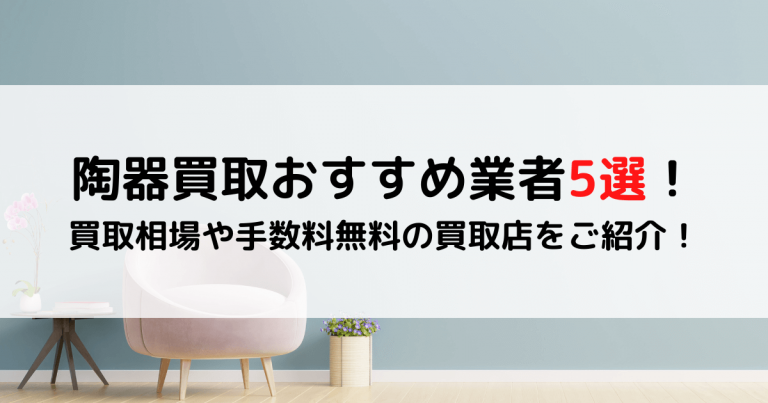 陶器買取おすすめ業者5選！買取相場や手数料無料の買取店をご紹介！