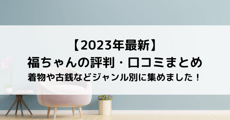 【2023年最新】福ちゃんの評判・口コミまとめ｜着物や古銭などジャンル別に集めました！