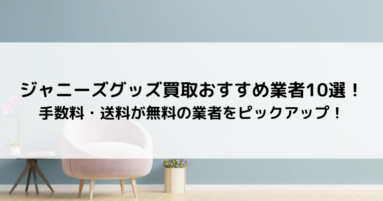 ジャニーズグッズ買取おすすめ業者10選！手数料・送料が無料の業者をピックアップ！