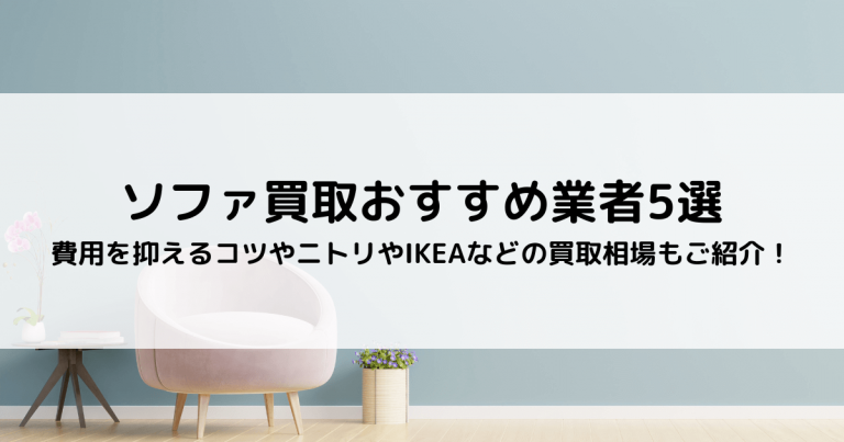 ソファ買取おすすめ業者5選｜費用を抑えるコツやニトリやIKEAなどの買取相場もご紹介！