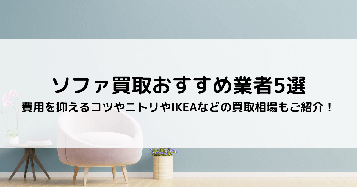 ソファ買取おすすめ業者5選｜費用を抑えるコツやニトリやIKEAなどの