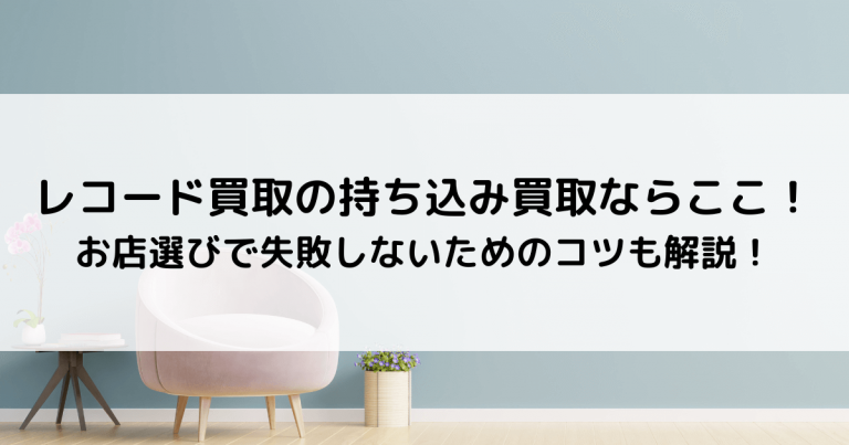 レコード買取の持ち込み買取ならここ！お店選びで失敗しないためのコツも解説！