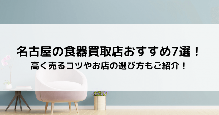 名古屋の食器買取店おすすめ7選！高く売るコツやお店の選び方もご紹介！