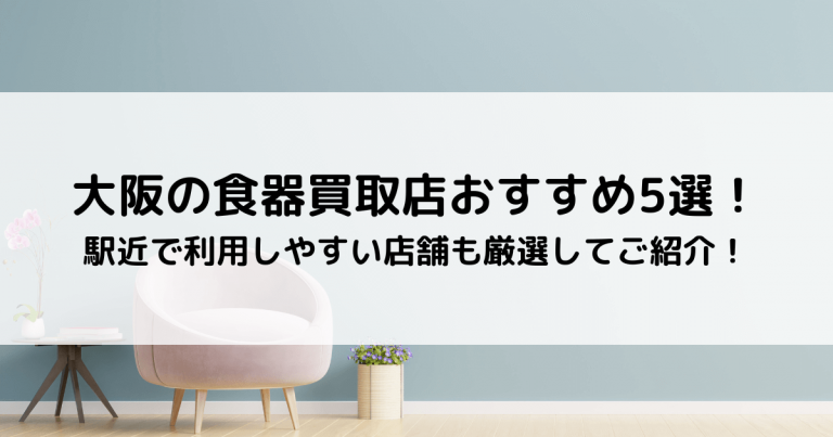 大阪の食器買取店おすすめ5選！駅近で利用しやすい店舗も厳選してご紹介！