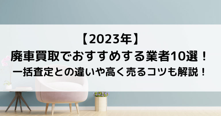 【2023年最新版】廃車買取てのおすすめ業者10選 ！一括査定との違いや高く売るコツも解説！