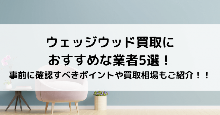 ウェッジウッド買取におすすめな業者5選！事前に確認すべきポイントや買取相場もご紹介！