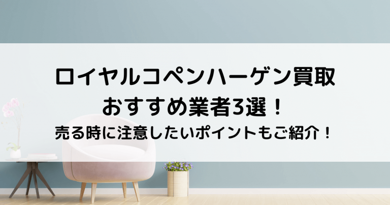 ロイヤルコペンハーゲン買取おすすめ業者3選！売る時に注意したいポイントもご紹介！