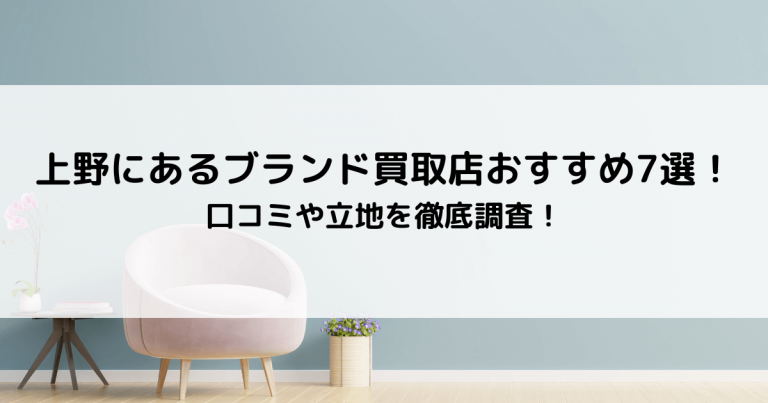 上野にあるブランド買取店おすすめ7選！口コミや立地を徹底調査！