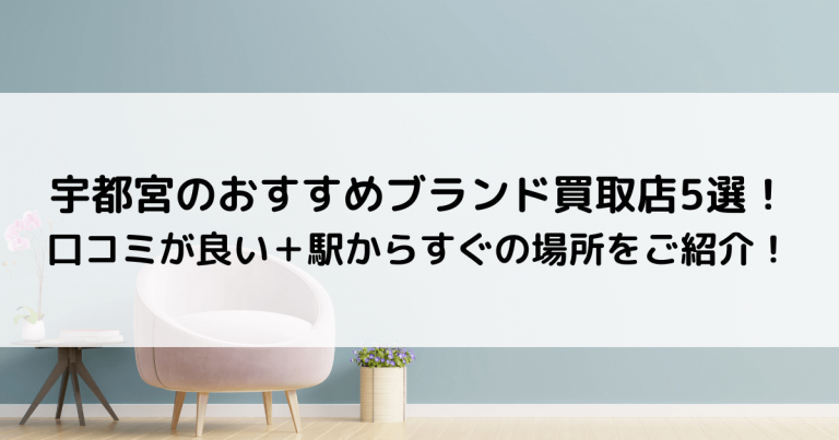 宇都宮のおすすめブランド買取店5選！口コミが良い＋駅からすぐの場所をご紹介！