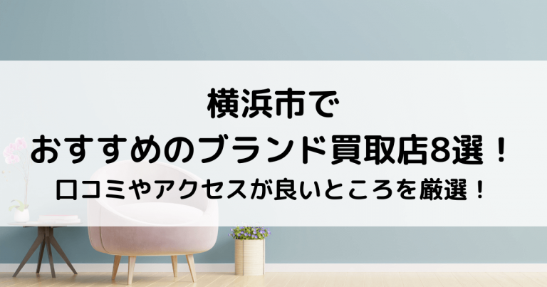 横浜市でおすすめのブランド買取店8選！口コミやアクセスが良いところを厳選！