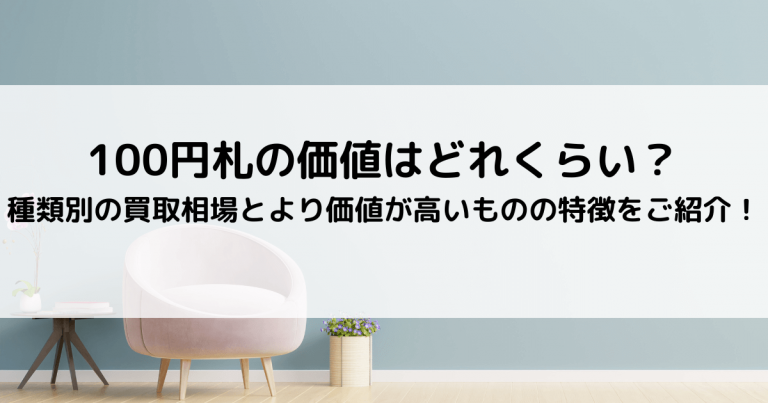 100円札の価値はどれくらい？種類別の買取相場とより価値が高いものの特徴をご紹介！