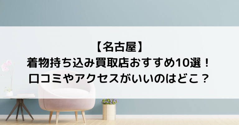 【名古屋】着物持ち込み買取店おすすめ10選！口コミやアクセスがいいのはどこ？