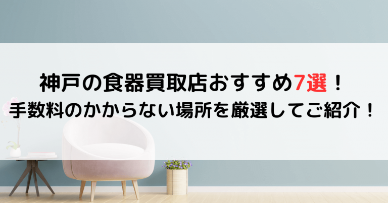 神戸の食器買取店おすすめ7選！手数料のかからない場所を厳選してご紹介！