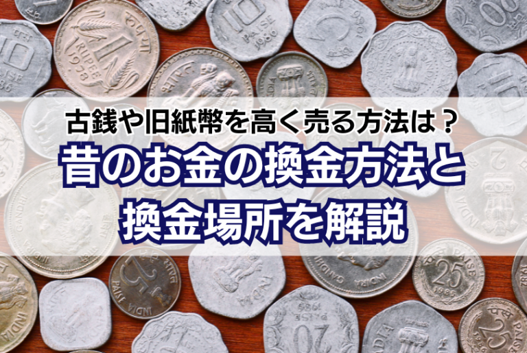 昔のお金の換金方法・場所を紹介！価値が高い古銭や旧紙幣を高く売る 