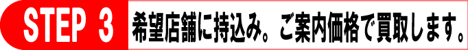 希望店舗に持ち込み。ご案内価格で買取します。